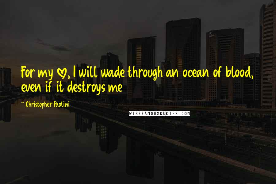 Christopher Paolini Quotes: For my love, I will wade through an ocean of blood, even if it destroys me