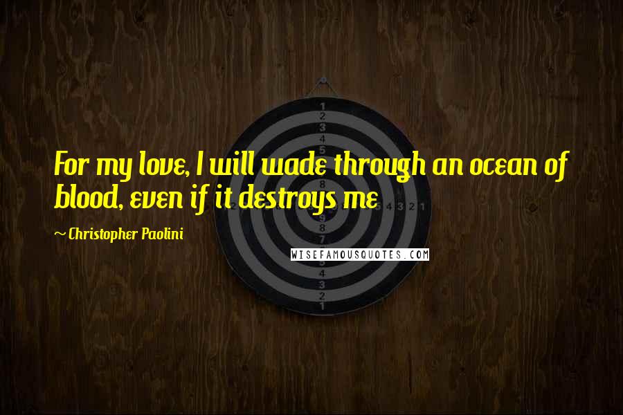 Christopher Paolini Quotes: For my love, I will wade through an ocean of blood, even if it destroys me