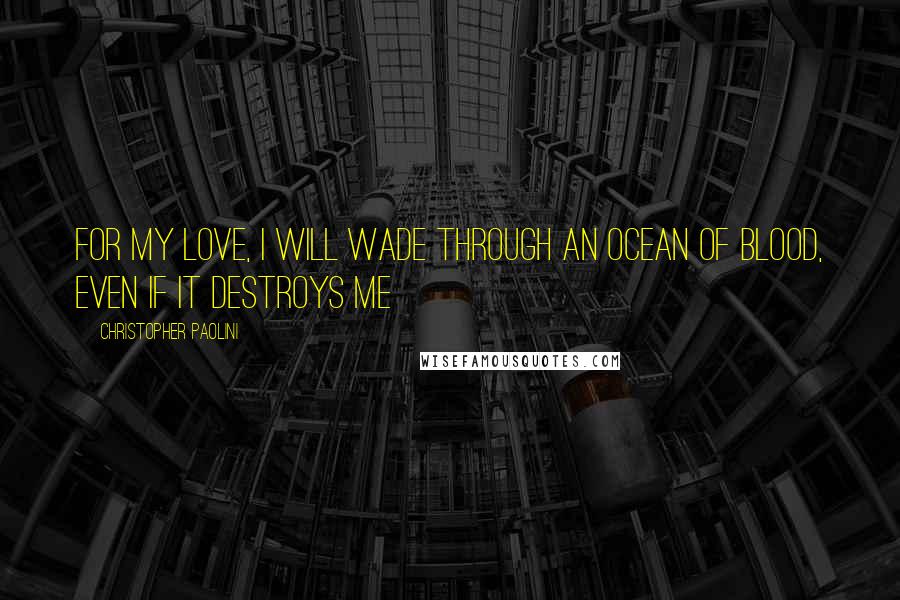 Christopher Paolini Quotes: For my love, I will wade through an ocean of blood, even if it destroys me