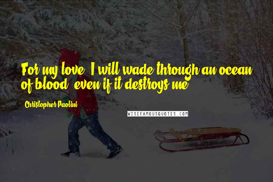 Christopher Paolini Quotes: For my love, I will wade through an ocean of blood, even if it destroys me