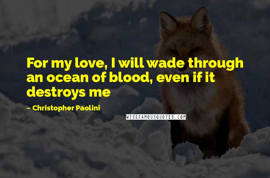 Christopher Paolini Quotes: For my love, I will wade through an ocean of blood, even if it destroys me