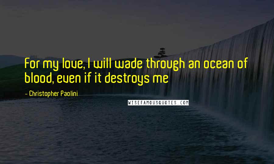 Christopher Paolini Quotes: For my love, I will wade through an ocean of blood, even if it destroys me