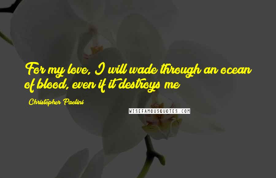 Christopher Paolini Quotes: For my love, I will wade through an ocean of blood, even if it destroys me