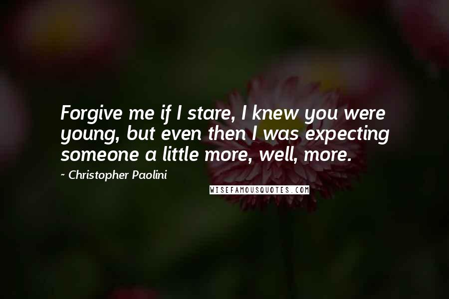 Christopher Paolini Quotes: Forgive me if I stare, I knew you were young, but even then I was expecting someone a little more, well, more.