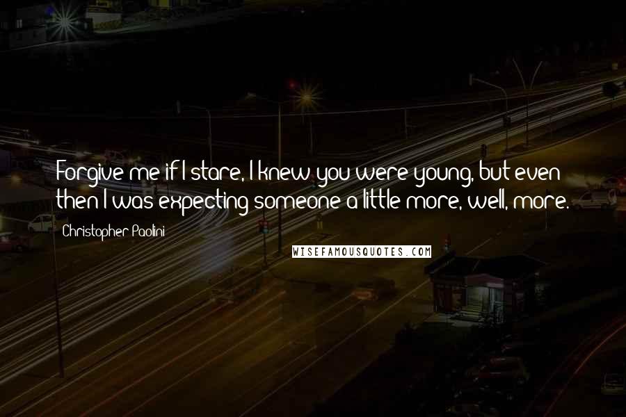 Christopher Paolini Quotes: Forgive me if I stare, I knew you were young, but even then I was expecting someone a little more, well, more.