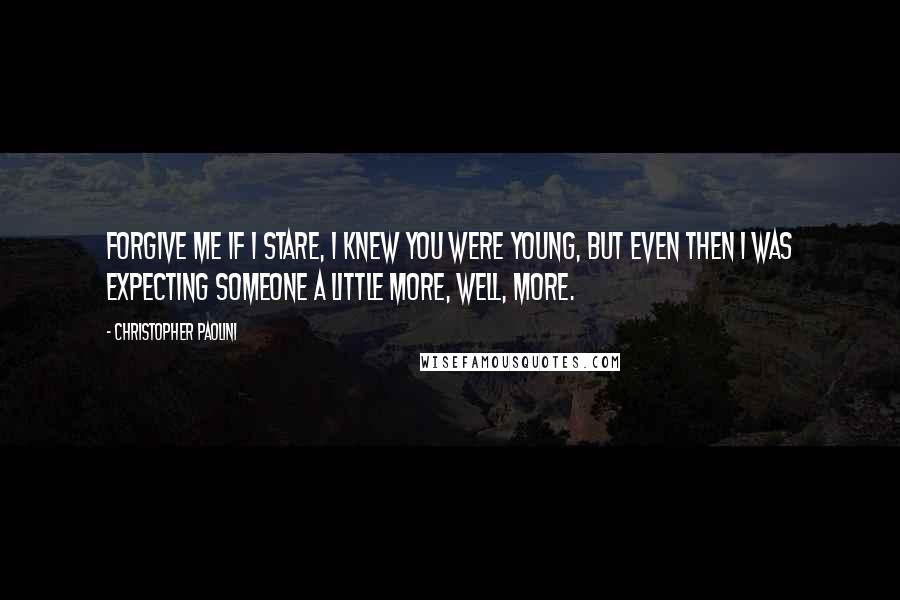 Christopher Paolini Quotes: Forgive me if I stare, I knew you were young, but even then I was expecting someone a little more, well, more.