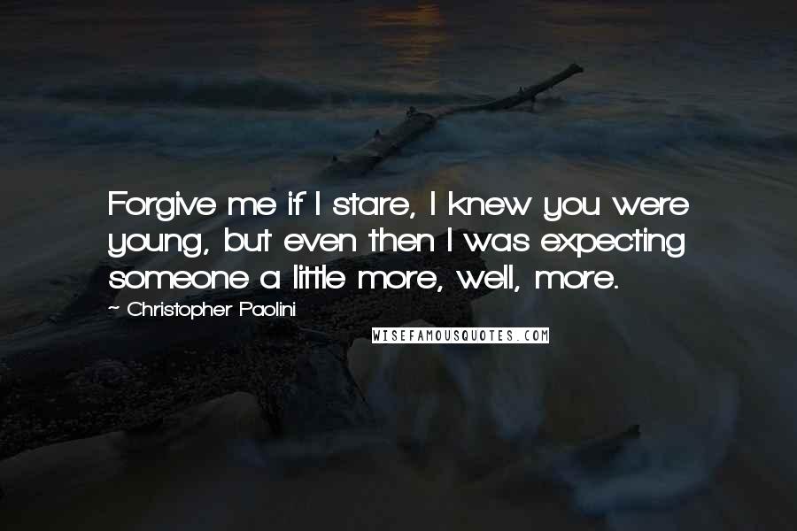 Christopher Paolini Quotes: Forgive me if I stare, I knew you were young, but even then I was expecting someone a little more, well, more.