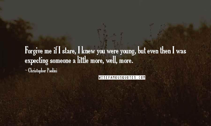 Christopher Paolini Quotes: Forgive me if I stare, I knew you were young, but even then I was expecting someone a little more, well, more.