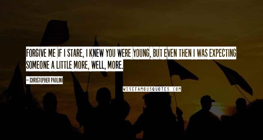 Christopher Paolini Quotes: Forgive me if I stare, I knew you were young, but even then I was expecting someone a little more, well, more.