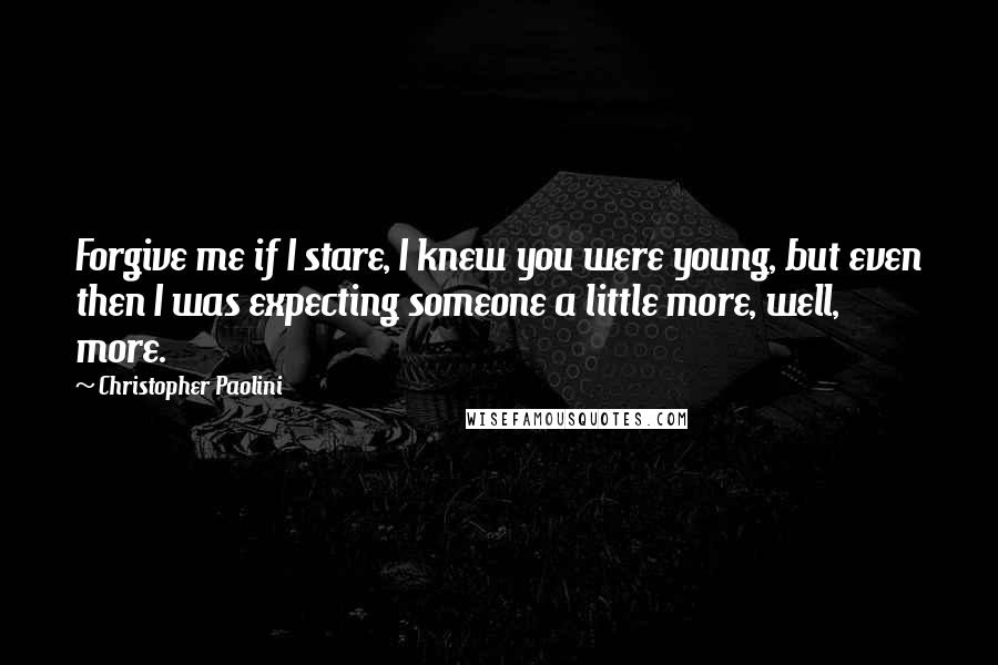 Christopher Paolini Quotes: Forgive me if I stare, I knew you were young, but even then I was expecting someone a little more, well, more.