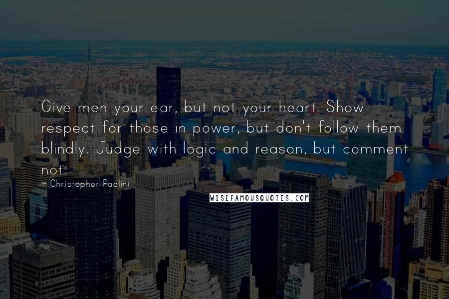 Christopher Paolini Quotes: Give men your ear, but not your heart. Show respect for those in power, but don't follow them blindly. Judge with logic and reason, but comment not.