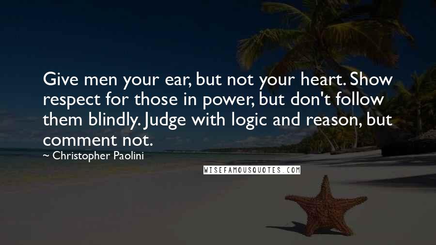 Christopher Paolini Quotes: Give men your ear, but not your heart. Show respect for those in power, but don't follow them blindly. Judge with logic and reason, but comment not.