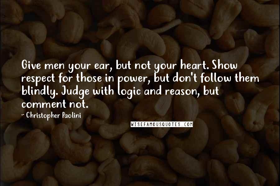 Christopher Paolini Quotes: Give men your ear, but not your heart. Show respect for those in power, but don't follow them blindly. Judge with logic and reason, but comment not.