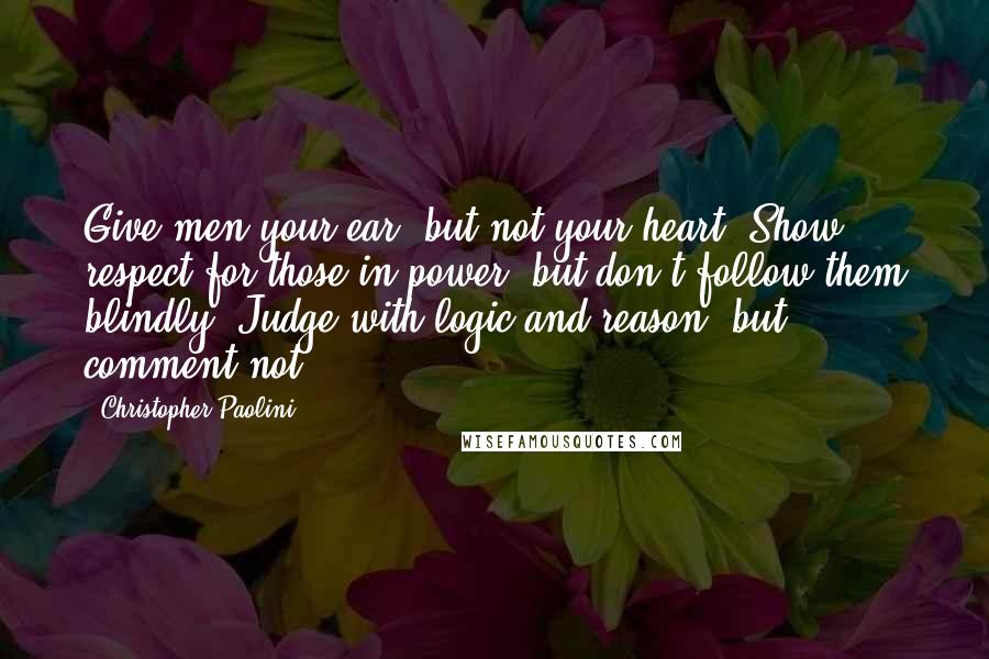 Christopher Paolini Quotes: Give men your ear, but not your heart. Show respect for those in power, but don't follow them blindly. Judge with logic and reason, but comment not.