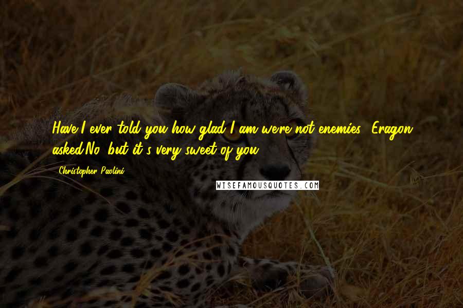 Christopher Paolini Quotes: Have I ever told you how glad I am we're not enemies? Eragon asked.No, but it's very sweet of you.