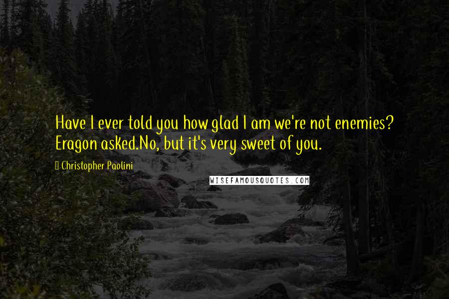 Christopher Paolini Quotes: Have I ever told you how glad I am we're not enemies? Eragon asked.No, but it's very sweet of you.