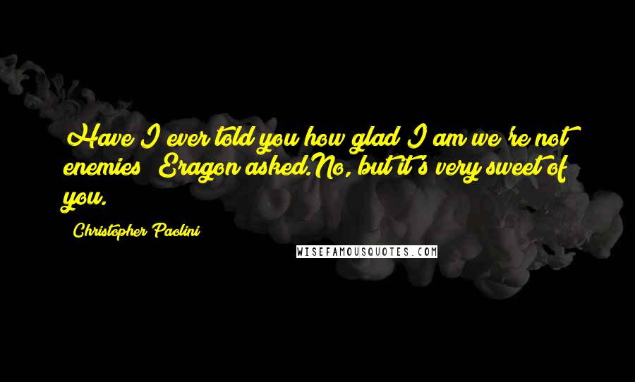Christopher Paolini Quotes: Have I ever told you how glad I am we're not enemies? Eragon asked.No, but it's very sweet of you.