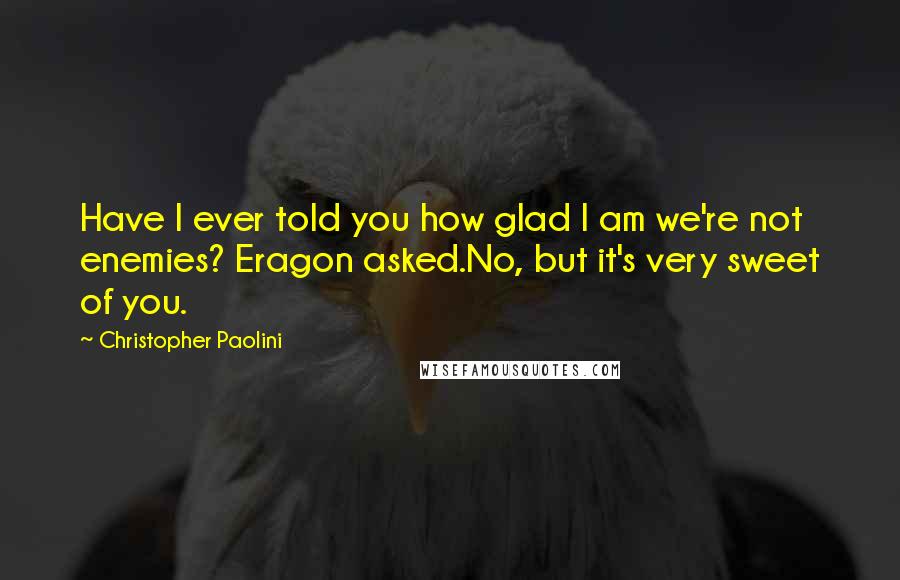 Christopher Paolini Quotes: Have I ever told you how glad I am we're not enemies? Eragon asked.No, but it's very sweet of you.