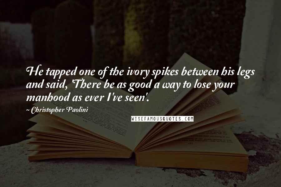 Christopher Paolini Quotes: He tapped one of the ivory spikes between his legs and said, 'There be as good a way to lose your manhood as ever I've seen'.