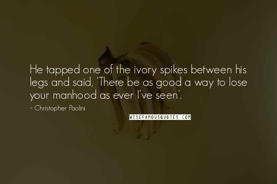 Christopher Paolini Quotes: He tapped one of the ivory spikes between his legs and said, 'There be as good a way to lose your manhood as ever I've seen'.