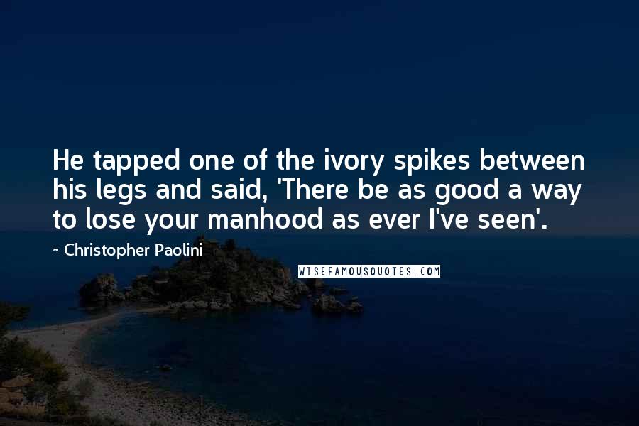 Christopher Paolini Quotes: He tapped one of the ivory spikes between his legs and said, 'There be as good a way to lose your manhood as ever I've seen'.