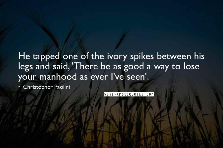 Christopher Paolini Quotes: He tapped one of the ivory spikes between his legs and said, 'There be as good a way to lose your manhood as ever I've seen'.