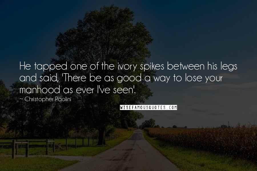 Christopher Paolini Quotes: He tapped one of the ivory spikes between his legs and said, 'There be as good a way to lose your manhood as ever I've seen'.