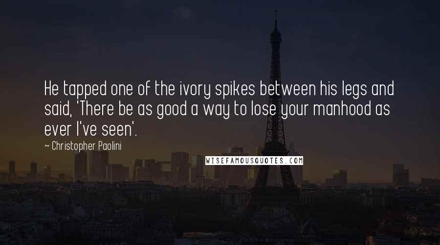 Christopher Paolini Quotes: He tapped one of the ivory spikes between his legs and said, 'There be as good a way to lose your manhood as ever I've seen'.