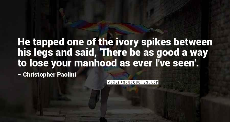 Christopher Paolini Quotes: He tapped one of the ivory spikes between his legs and said, 'There be as good a way to lose your manhood as ever I've seen'.