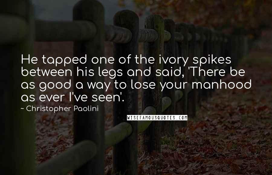 Christopher Paolini Quotes: He tapped one of the ivory spikes between his legs and said, 'There be as good a way to lose your manhood as ever I've seen'.