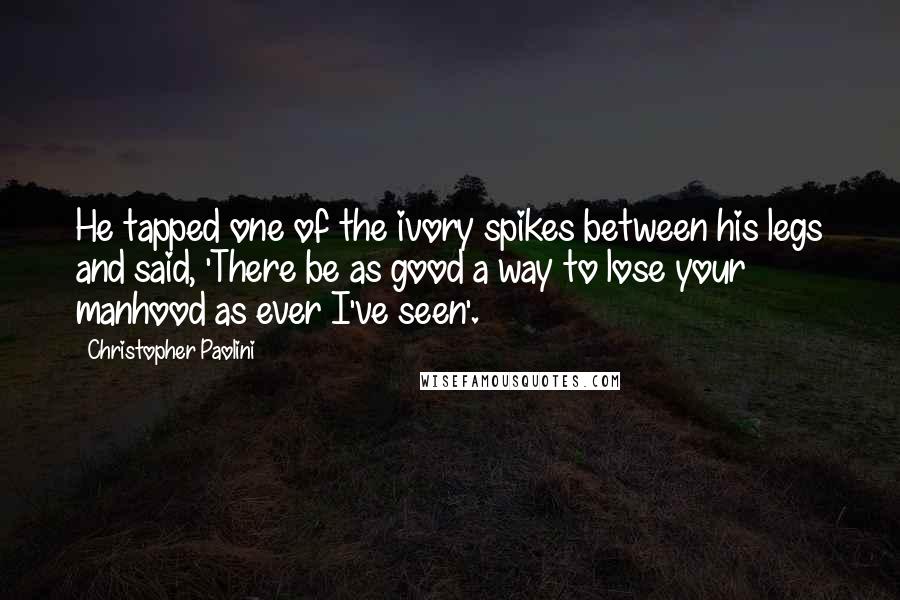 Christopher Paolini Quotes: He tapped one of the ivory spikes between his legs and said, 'There be as good a way to lose your manhood as ever I've seen'.