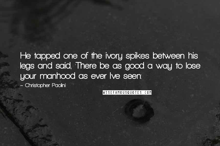 Christopher Paolini Quotes: He tapped one of the ivory spikes between his legs and said, 'There be as good a way to lose your manhood as ever I've seen'.