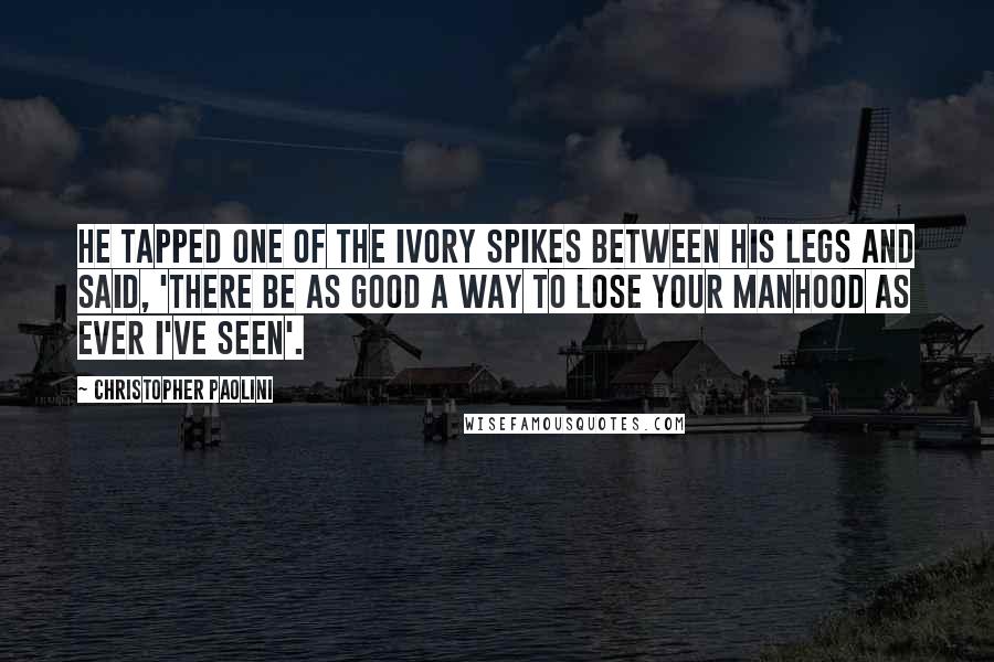 Christopher Paolini Quotes: He tapped one of the ivory spikes between his legs and said, 'There be as good a way to lose your manhood as ever I've seen'.