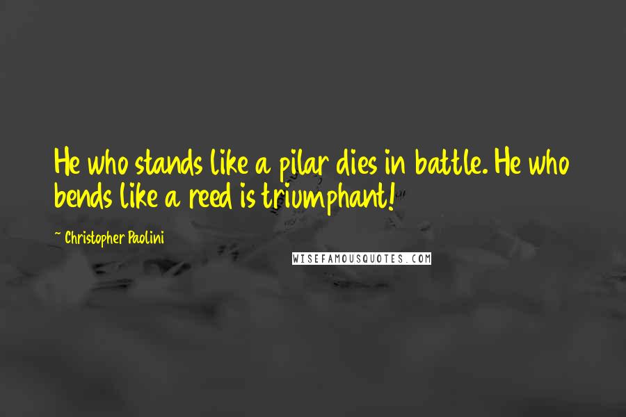 Christopher Paolini Quotes: He who stands like a pilar dies in battle. He who bends like a reed is triumphant!