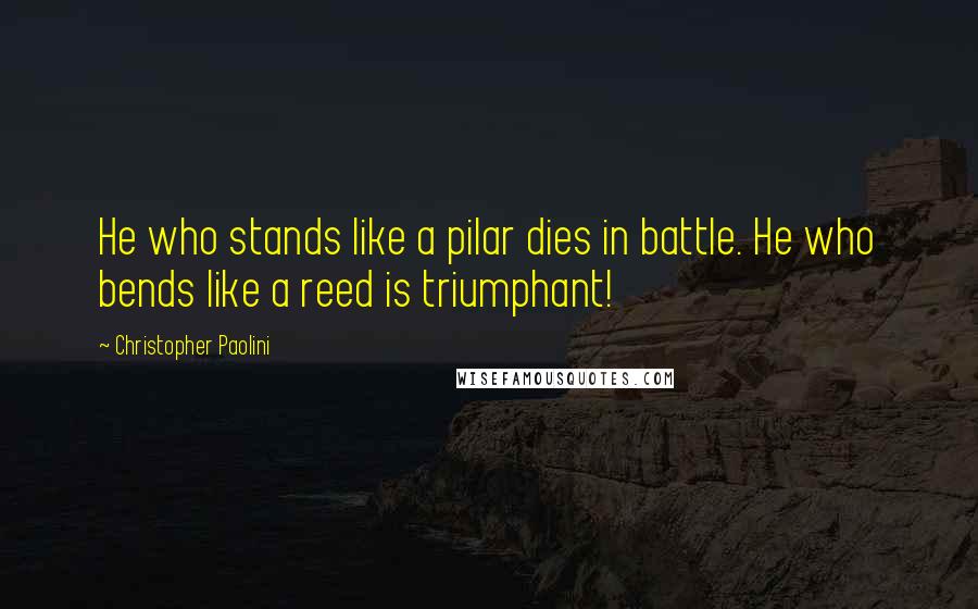 Christopher Paolini Quotes: He who stands like a pilar dies in battle. He who bends like a reed is triumphant!