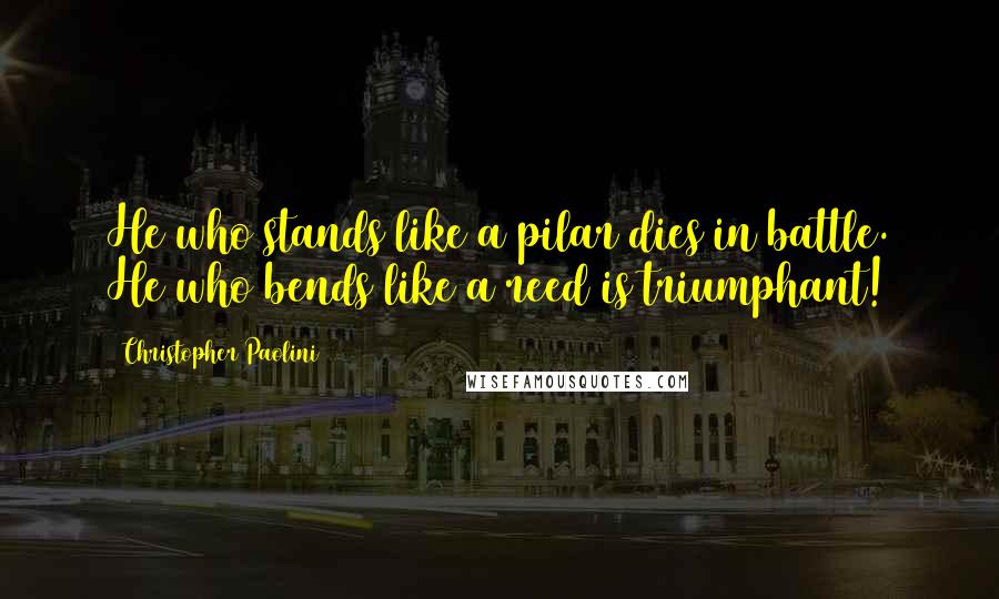 Christopher Paolini Quotes: He who stands like a pilar dies in battle. He who bends like a reed is triumphant!
