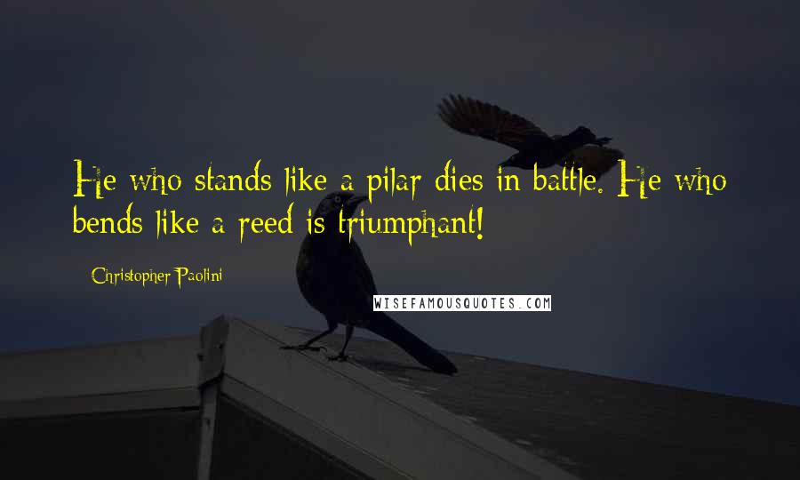 Christopher Paolini Quotes: He who stands like a pilar dies in battle. He who bends like a reed is triumphant!