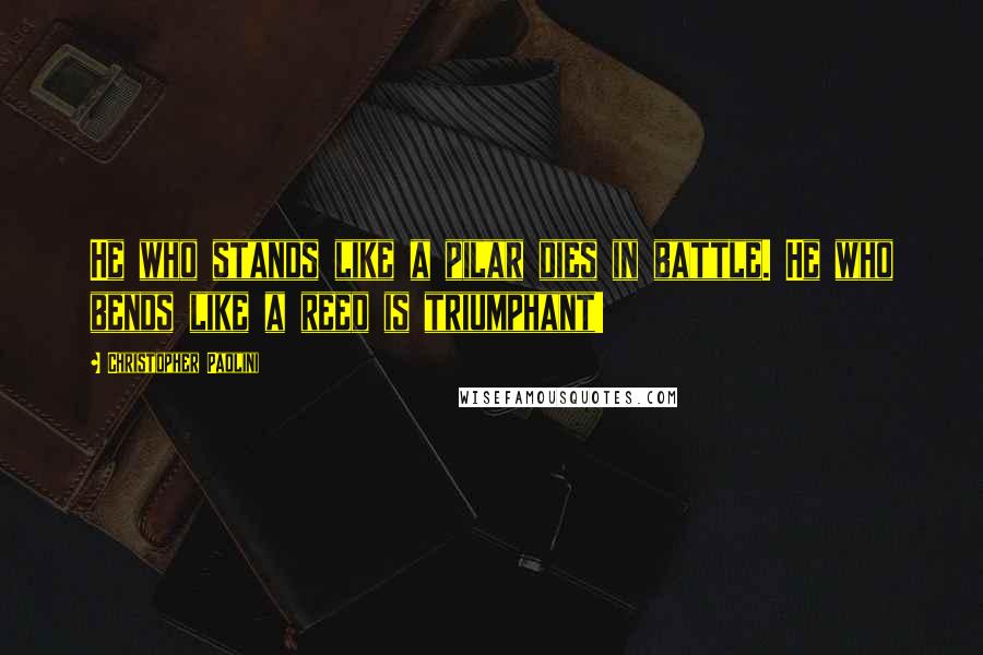 Christopher Paolini Quotes: He who stands like a pilar dies in battle. He who bends like a reed is triumphant!