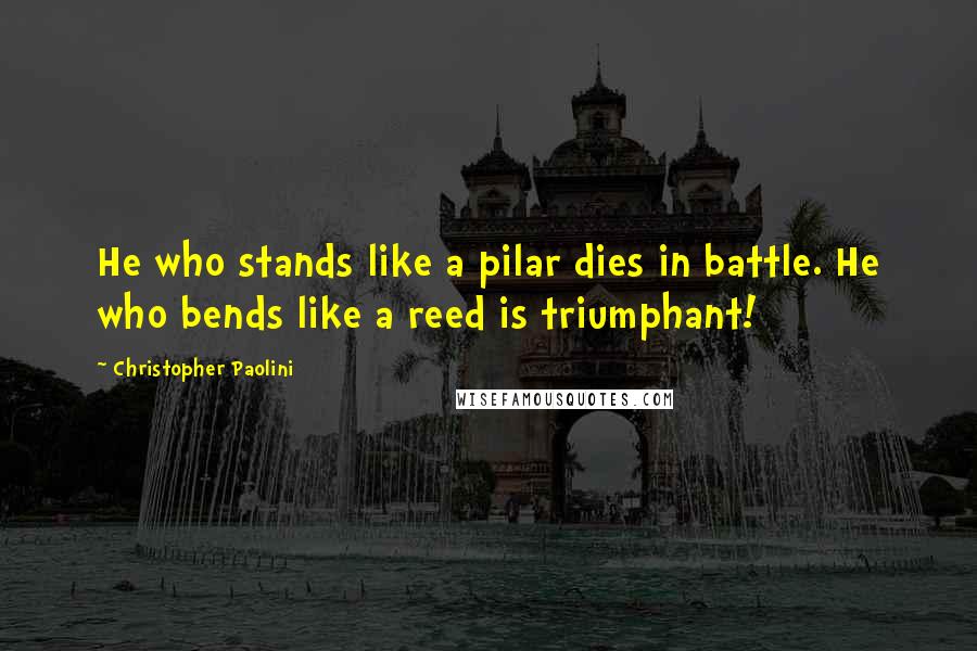 Christopher Paolini Quotes: He who stands like a pilar dies in battle. He who bends like a reed is triumphant!