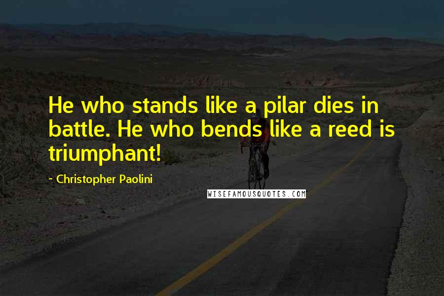 Christopher Paolini Quotes: He who stands like a pilar dies in battle. He who bends like a reed is triumphant!