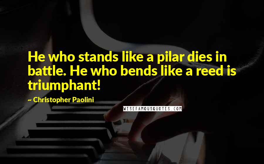 Christopher Paolini Quotes: He who stands like a pilar dies in battle. He who bends like a reed is triumphant!