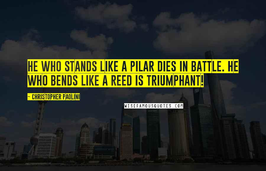 Christopher Paolini Quotes: He who stands like a pilar dies in battle. He who bends like a reed is triumphant!