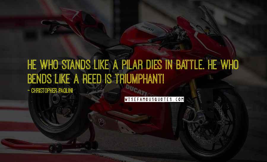 Christopher Paolini Quotes: He who stands like a pilar dies in battle. He who bends like a reed is triumphant!