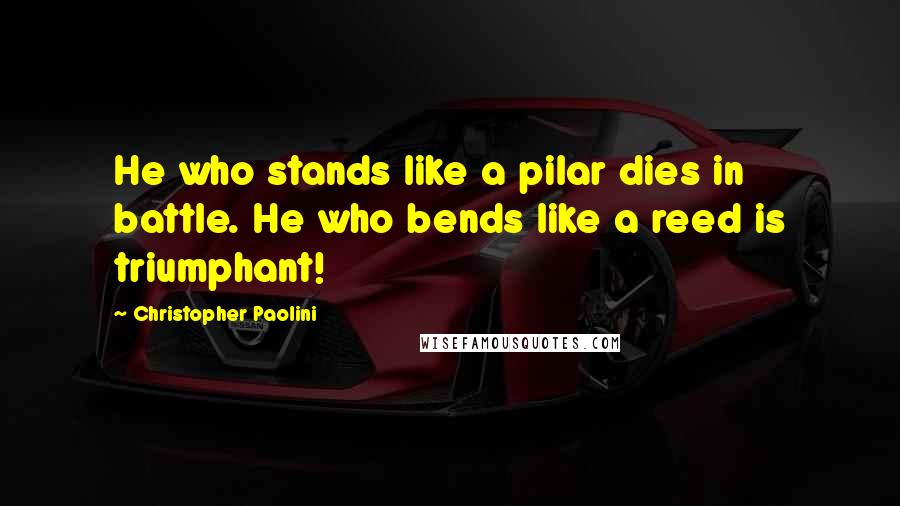 Christopher Paolini Quotes: He who stands like a pilar dies in battle. He who bends like a reed is triumphant!