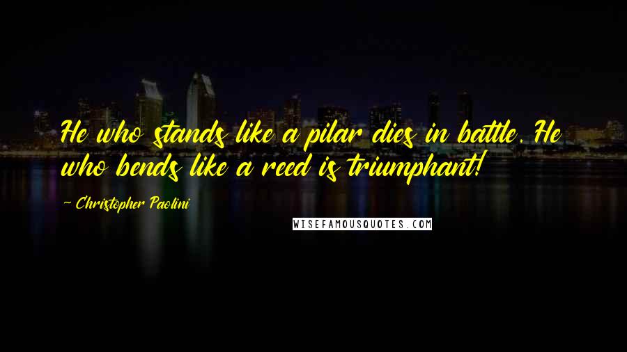Christopher Paolini Quotes: He who stands like a pilar dies in battle. He who bends like a reed is triumphant!