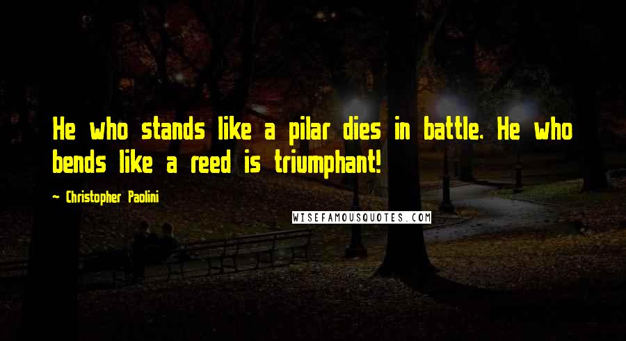 Christopher Paolini Quotes: He who stands like a pilar dies in battle. He who bends like a reed is triumphant!