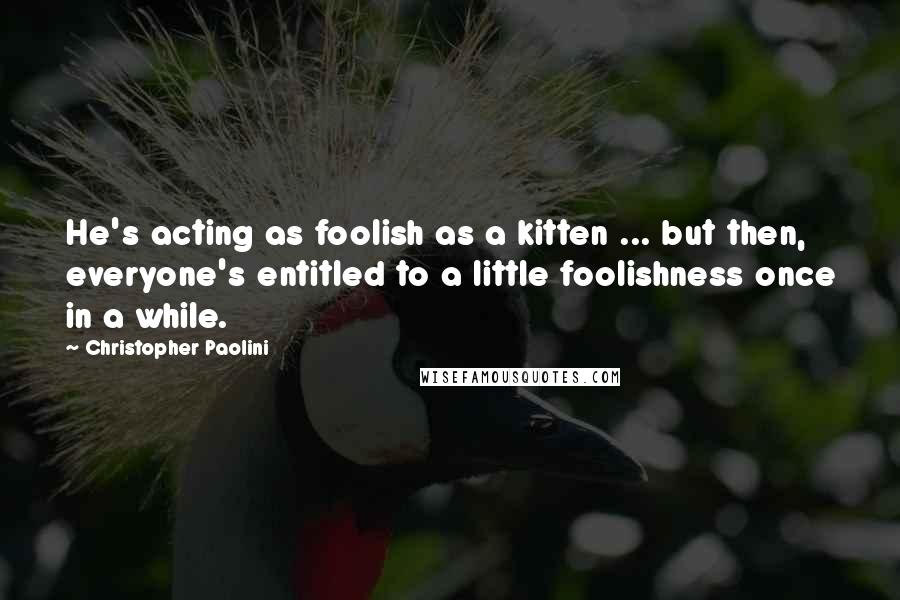 Christopher Paolini Quotes: He's acting as foolish as a kitten ... but then, everyone's entitled to a little foolishness once in a while.