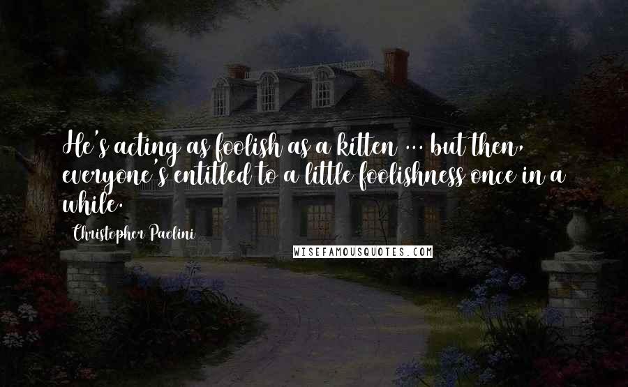 Christopher Paolini Quotes: He's acting as foolish as a kitten ... but then, everyone's entitled to a little foolishness once in a while.