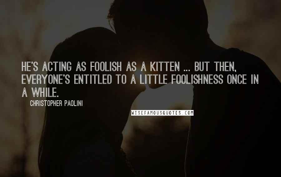 Christopher Paolini Quotes: He's acting as foolish as a kitten ... but then, everyone's entitled to a little foolishness once in a while.