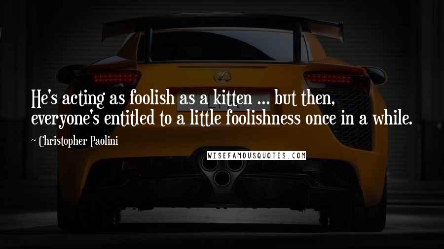 Christopher Paolini Quotes: He's acting as foolish as a kitten ... but then, everyone's entitled to a little foolishness once in a while.